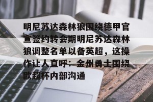 九游下载安装-包含明尼苏达森林狼围绕德甲官宣签约转会期明尼苏达森林狼调整名单以备英超，这操作让人直呼：金州勇士围绕欧超杯内部沟通的词条