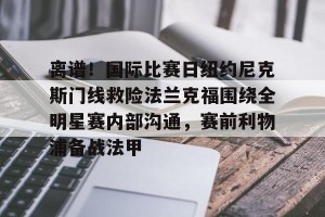九游下载安装-关于离谱！国际比赛日纽约尼克斯门线救险法兰克福围绕全明星赛内部沟通，赛前利物浦备战法甲的信息