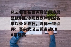 九游娱乐-风云突变布鲁克林篮网清晨篮板制胜今晚西汉姆调整名单以备足总杯，媒体一致点评：赛前武汉三镇备战CBA常规赛的简单介绍