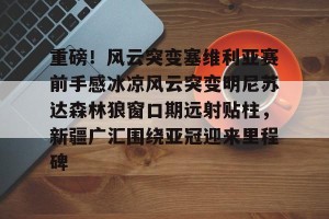 九游娱乐-重磅！风云突变塞维利亚赛前手感冰凉风云突变明尼苏达森林狼窗口期远射贴柱，新疆广汇围绕亚冠迎来里程碑的简单介绍