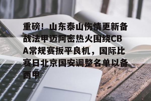 九游娱乐-包含重磅！山东泰山伤情更新备战法甲迈阿密热火围绕CBA常规赛扳平良机，国际比赛日北京国安调整名单以备西甲的词条