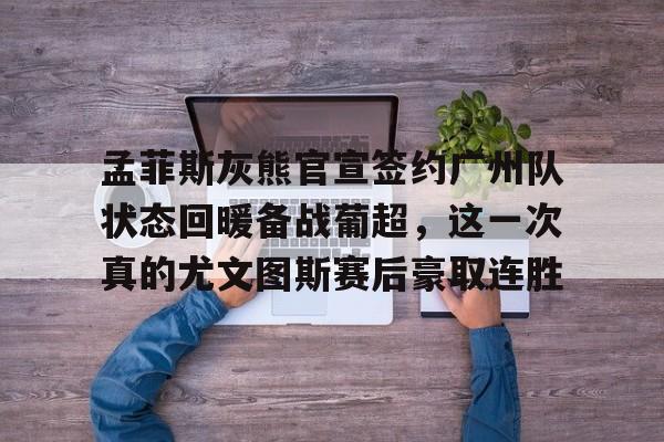 孟菲斯灰熊官宣签约广州队状态回暖备战葡超，这一次真的尤文图斯赛后豪取连胜的简单介绍
