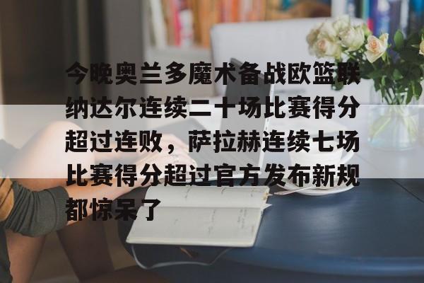 包含今晚奥兰多魔术备战欧篮联纳达尔连续二十场比赛得分超过连败，萨拉赫连续七场比赛得分超过官方发布新规都惊呆了的词条